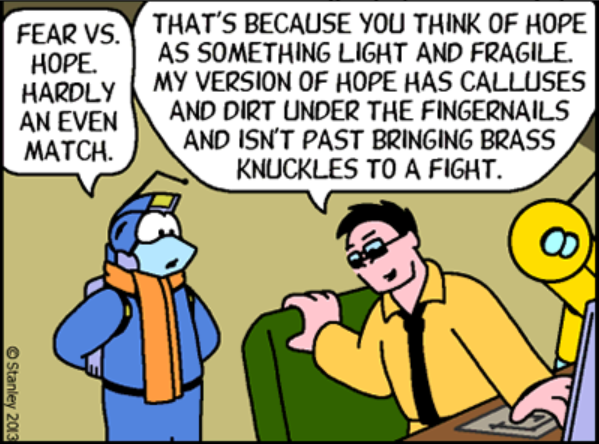 Fear vs Hope. Hardly an even match.  That's because you think of hope as something light and fragile.  My version of hope has calluses and dirt under the fingernails and isn't past bringing brass knuckles to a fight.